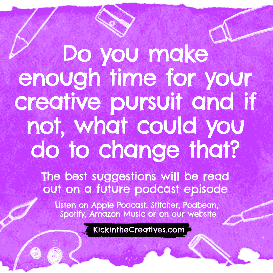 Do you make enough time for your creative pursuit and if not, what could you do to change that?